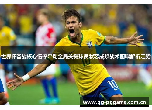 世界杯备战核心伤停牵动全局关键球员状态成疑战术前瞻解析走势 世界杯备战核心伤停牵动全局关键球员状态成疑战术前瞻解析走势