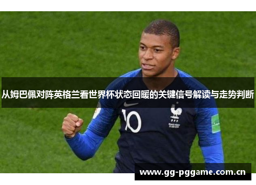 从姆巴佩对阵英格兰看世界杯状态回暖的关键信号解读与走势判断 从姆巴佩对阵英格兰看世界杯状态回暖的关键信号解读与走势判断