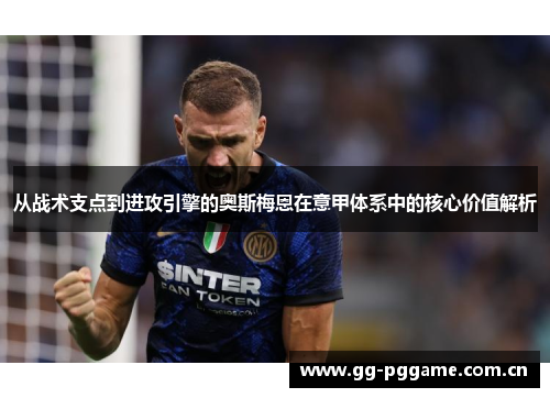 从战术支点到进攻引擎的奥斯梅恩在意甲体系中的核心价值解析 从战术支点到进攻引擎的奥斯梅恩在意甲体系中的核心价值解析