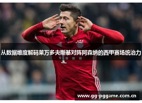 从数据维度解码莱万多夫斯基对阵阿森纳的西甲赛场统治力 从数据维度解码莱万多夫斯基对阵阿森纳的西甲赛场统治力