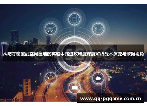 从防守密度到空间压缩的英超中路进攻难度深度解析战术演变与数据视角 从防守密度到空间压缩的英超中路进攻难度深度解析战术演变与数据视角